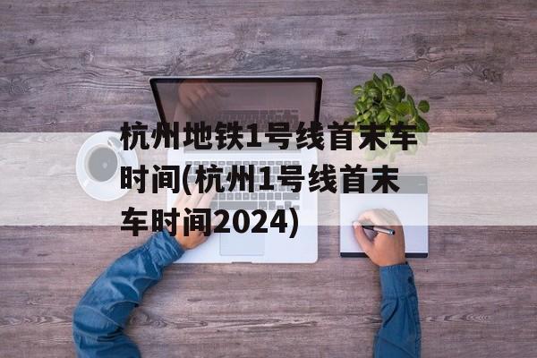 杭州地铁1号线首末车时间(杭州1号线首末车时间2024)-第1张图片-