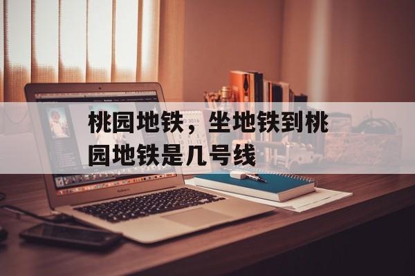 桃园地铁，坐地铁到桃园地铁是几号线-第1张图片-