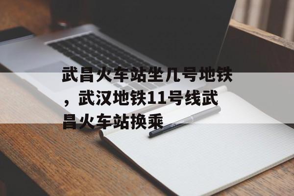 武昌火车站坐几号地铁，武汉地铁11号线武昌火车站换乘-第1张图片-