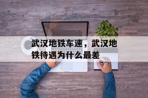 武汉地铁车速，武汉地铁待遇为什么最差-第1张图片-