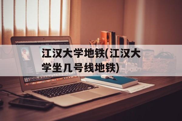 江汉大学地铁(江汉大学坐几号线地铁)-第1张图片-
