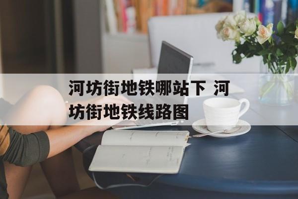 河坊街地铁哪站下 河坊街地铁线路图-第1张图片-