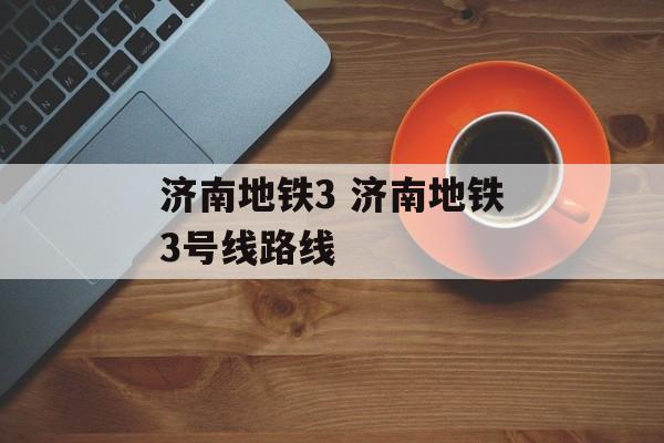 济南地铁3 济南地铁3号线路线-第1张图片-