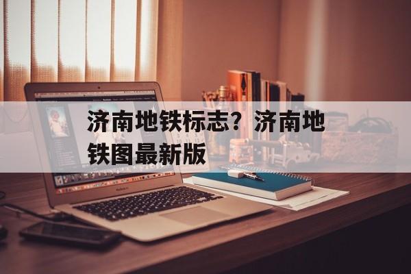 济南地铁标志？济南地铁图最新版-第1张图片-