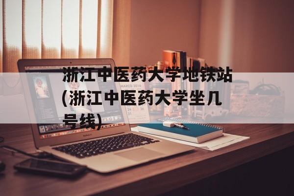 浙江中医药大学地铁站(浙江中医药大学坐几号线)-第1张图片-