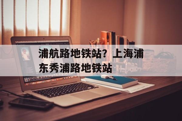 浦航路地铁站？上海浦东秀浦路地铁站-第1张图片-