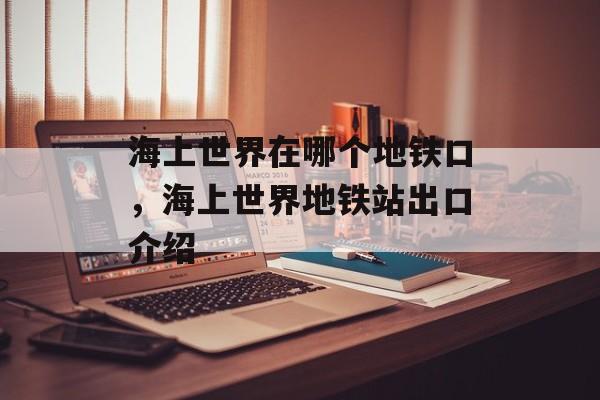 海上世界在哪个地铁口，海上世界地铁站出口介绍-第1张图片-