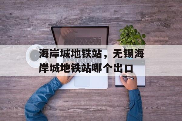 海岸城地铁站，无锡海岸城地铁站哪个出口-第1张图片-