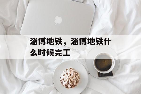 淄博地铁，淄博地铁什么时候完工-第1张图片-