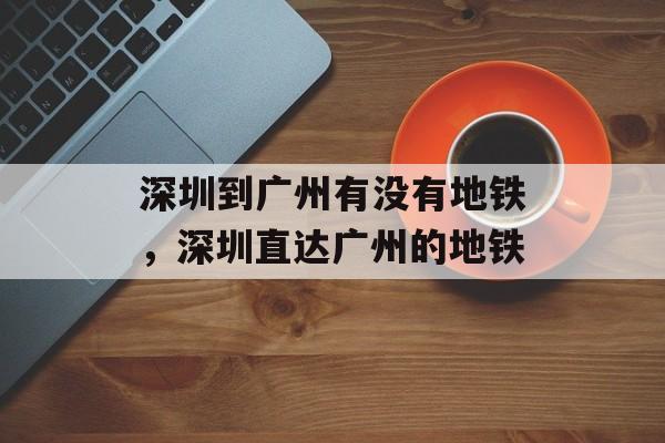 深圳到广州有没有地铁，深圳直达广州的地铁-第1张图片-