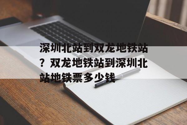 深圳北站到双龙地铁站？双龙地铁站到深圳北站地铁票多少钱-第1张图片-