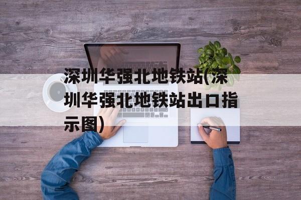 深圳华强北地铁站(深圳华强北地铁站出口指示图)-第1张图片-
