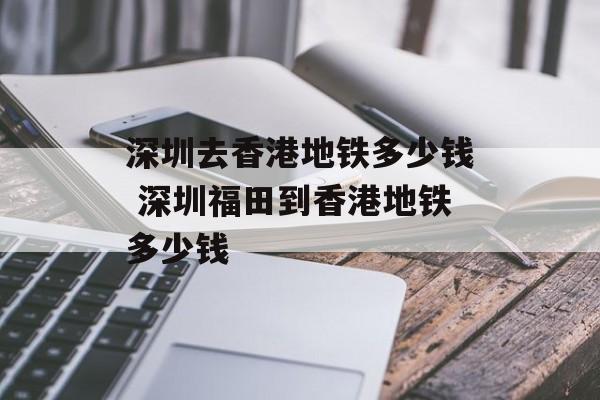 深圳去香港地铁多少钱 深圳福田到香港地铁多少钱-第1张图片-