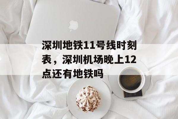 深圳地铁11号线时刻表，深圳机场晚上12点还有地铁吗-第1张图片-