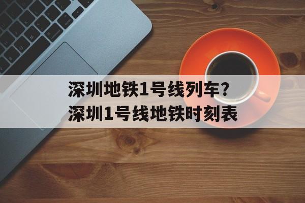 深圳地铁1号线列车？深圳1号线地铁时刻表-第1张图片-