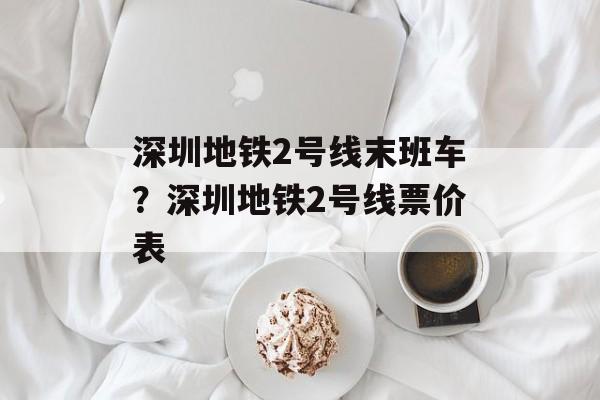 深圳地铁2号线末班车？深圳地铁2号线票价表-第1张图片-