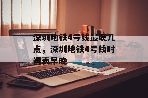 深圳地铁4号线最晚几点，深圳地铁4号线时间表早晚-第1张图片-