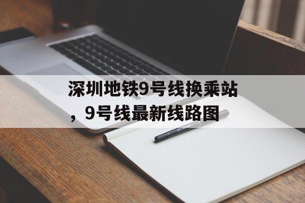 深圳地铁9号线换乘站，9号线最新线路图-第1张图片-