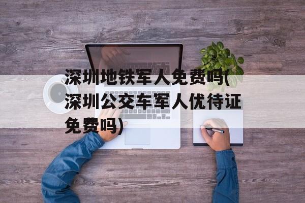深圳地铁军人免费吗(深圳公交车军人优待证免费吗)-第1张图片-