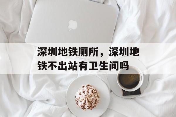 深圳地铁厕所，深圳地铁不出站有卫生间吗-第1张图片-
