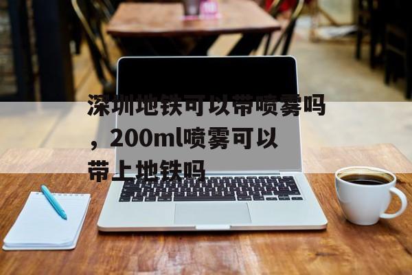 深圳地铁可以带喷雾吗，200ml喷雾可以带上地铁吗-第1张图片-