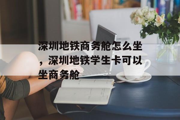 深圳地铁商务舱怎么坐，深圳地铁学生卡可以坐商务舱-第1张图片-
