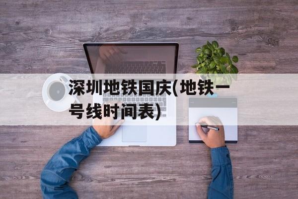 深圳地铁国庆(地铁一号线时间表)-第1张图片-