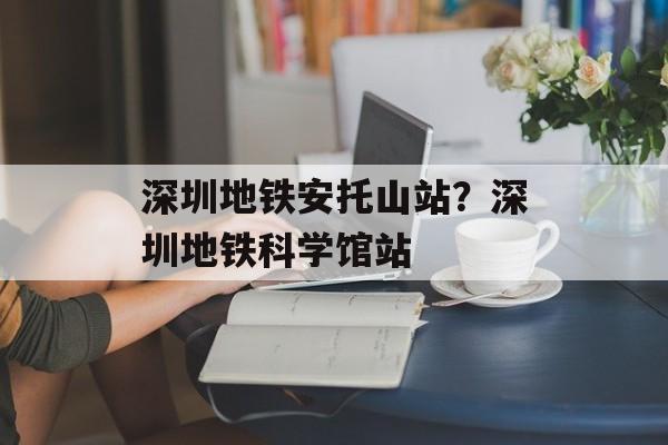 深圳地铁安托山站？深圳地铁科学馆站-第1张图片-