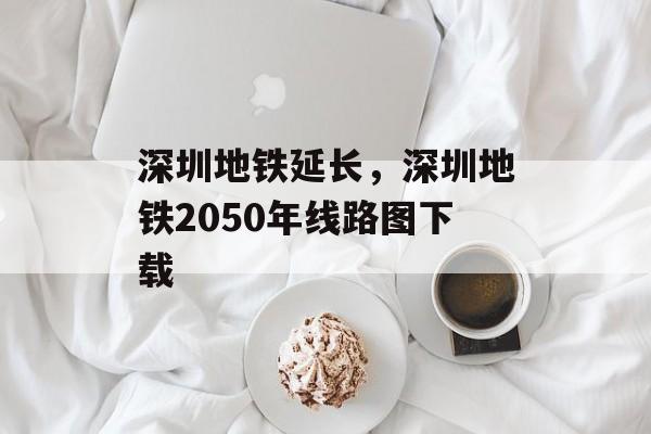 深圳地铁延长，深圳地铁2050年线路图下载-第1张图片-