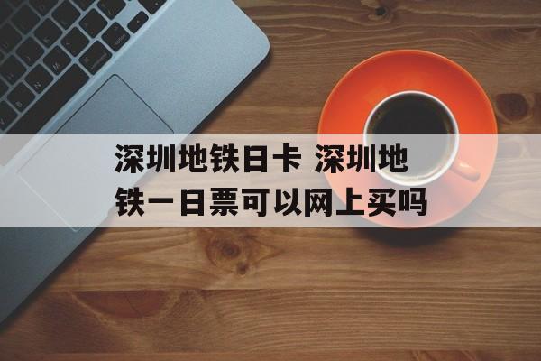 深圳地铁日卡 深圳地铁一日票可以网上买吗-第1张图片-