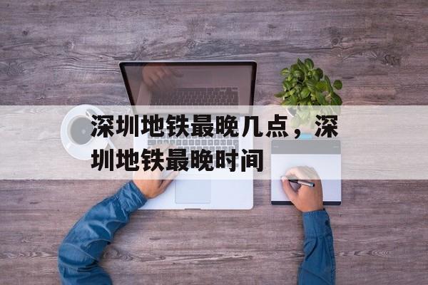 深圳地铁最晚几点，深圳地铁最晚时间-第1张图片-
