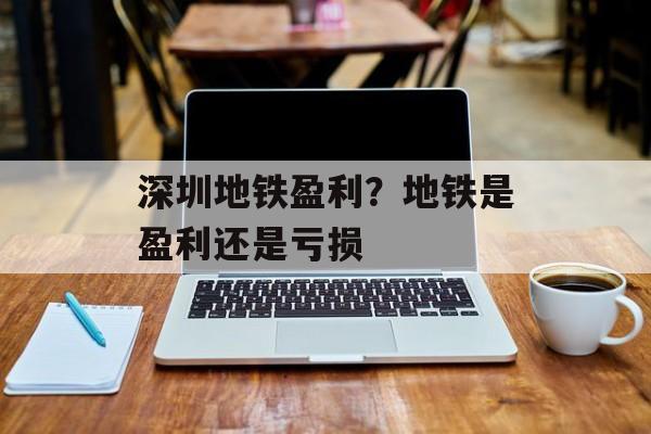 深圳地铁盈利？地铁是盈利还是亏损-第1张图片-
