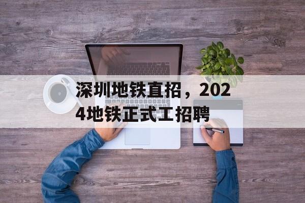 深圳地铁直招，2024地铁正式工招聘-第1张图片-