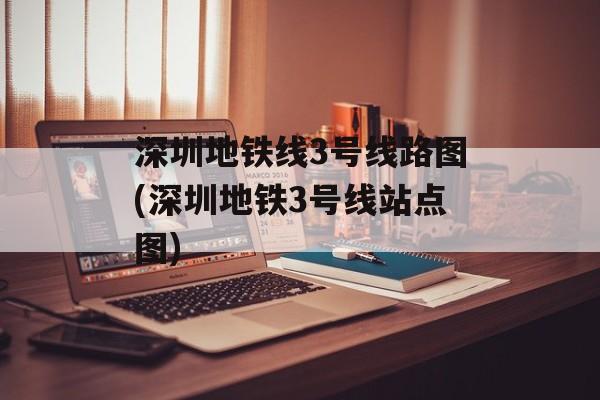 深圳地铁线3号线路图(深圳地铁3号线站点图)-第1张图片-