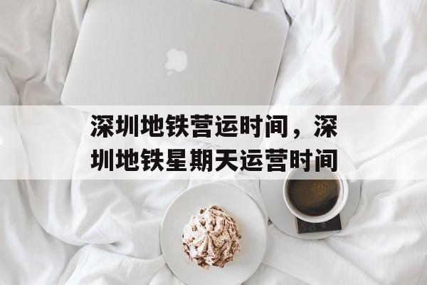 深圳地铁营运时间，深圳地铁星期天运营时间-第1张图片-