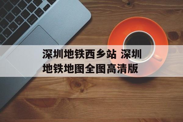 深圳地铁西乡站 深圳地铁地图全图高清版-第1张图片-