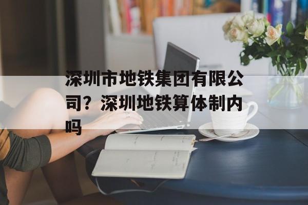 深圳市地铁集团有限公司？深圳地铁算体制内吗-第1张图片-