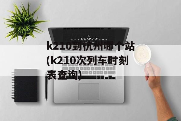 k210到杭州哪个站(k210次列车时刻表查询)-第1张图片-