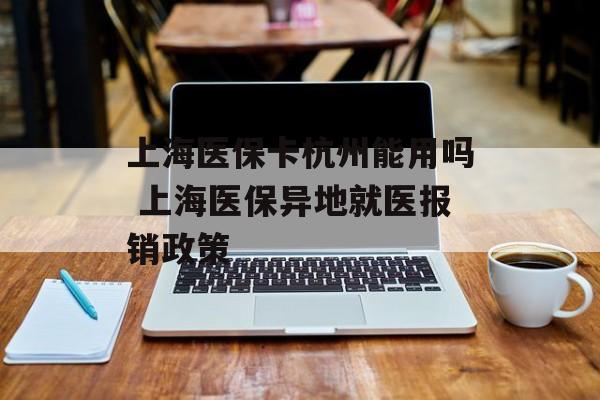 上海医保卡杭州能用吗 上海医保异地就医报销政策-第1张图片-