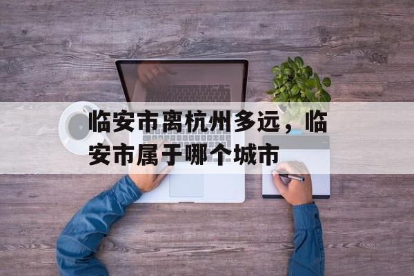 临安市离杭州多远，临安市属于哪个城市-第1张图片-