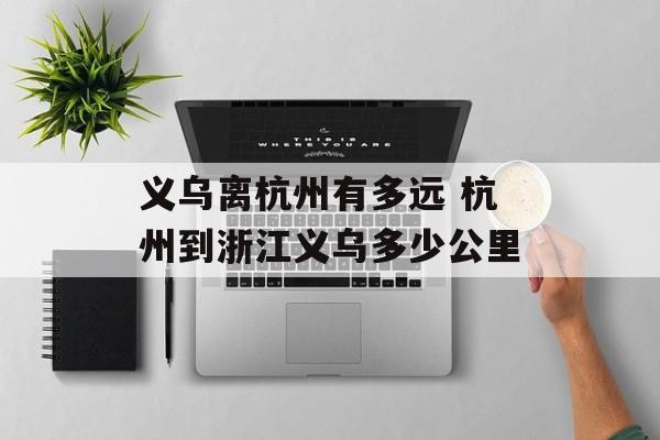 义乌离杭州有多远 杭州到浙江义乌多少公里-第1张图片-