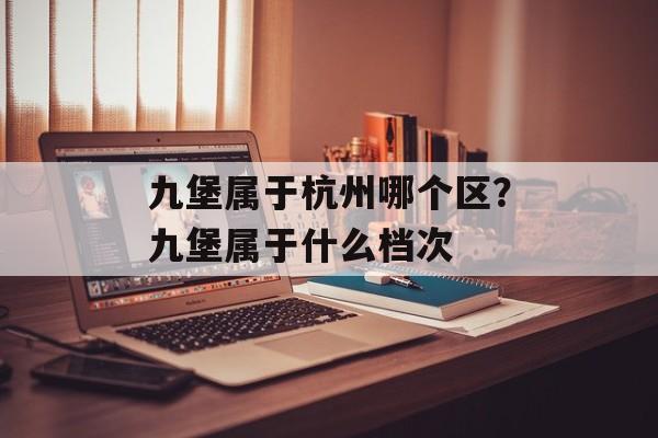 九堡属于杭州哪个区？九堡属于什么档次-第1张图片-