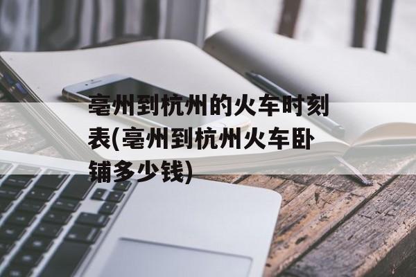 亳州到杭州的火车时刻表(亳州到杭州火车卧铺多少钱)-第1张图片-