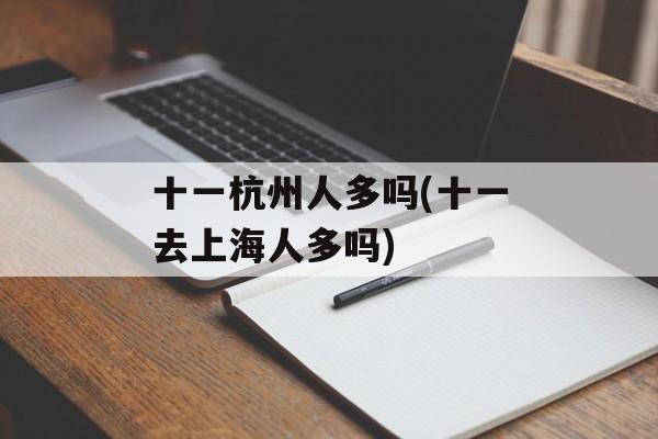 十一杭州人多吗(十一去上海人多吗)-第1张图片-