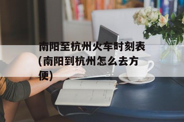 南阳至杭州火车时刻表(南阳到杭州怎么去方便)-第1张图片-