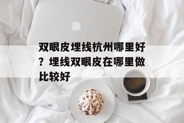 双眼皮埋线杭州哪里好？埋线双眼皮在哪里做比较好-第1张图片-
