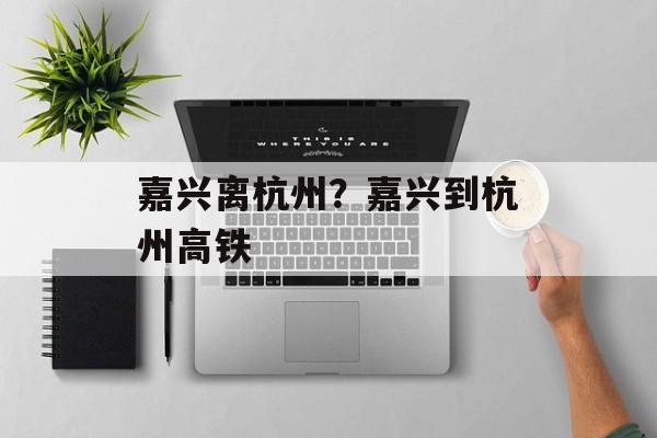 嘉兴离杭州？嘉兴到杭州高铁-第1张图片-