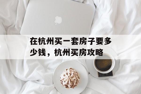 在杭州买一套房子要多少钱，杭州买房攻略-第1张图片-