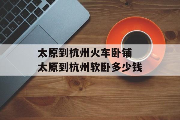 太原到杭州火车卧铺 太原到杭州软卧多少钱-第1张图片-