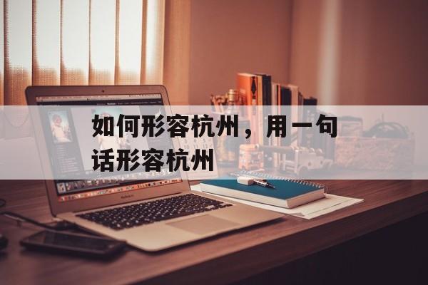 如何形容杭州，用一句话形容杭州-第1张图片-